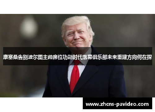 康塞桑告别波尔图主帅席位功勋时代落幕俱乐部未来重建方向何在探 康塞桑告别波尔图主帅席位功勋时代落幕俱乐部未来重建方向何在探