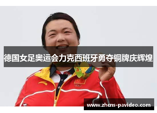 德国女足奥运会力克西班牙勇夺铜牌庆辉煌
