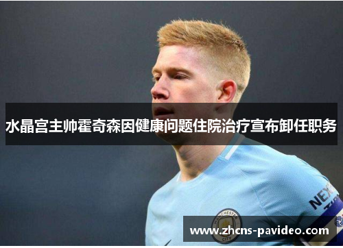 水晶宫主帅霍奇森因健康问题住院治疗宣布卸任职务 水晶宫主帅霍奇森因健康问题住院治疗宣布卸任职务