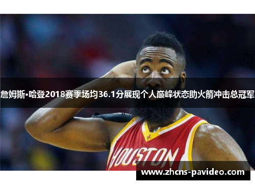詹姆斯·哈登2018赛季场均36.1分展现个人巅峰状态助火箭冲击总冠军 詹姆斯·哈登2018赛季场均36.1分展现个人巅峰状态助火箭冲击总冠军