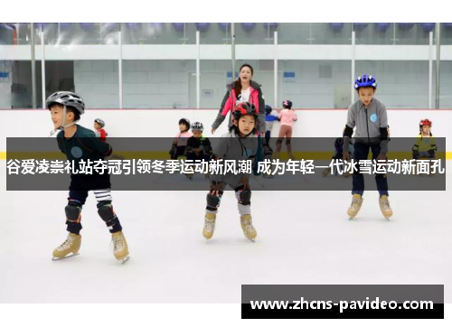 谷爱凌崇礼站夺冠引领冬季运动新风潮 成为年轻一代冰雪运动新面孔