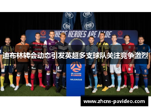 迪布林转会动态引发英超多支球队关注竞争激烈