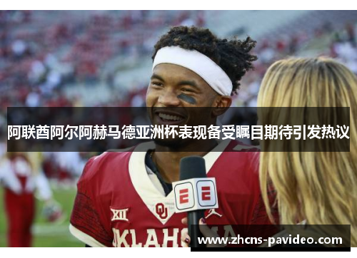 阿联酋阿尔阿赫马德亚洲杯表现备受瞩目期待引发热议