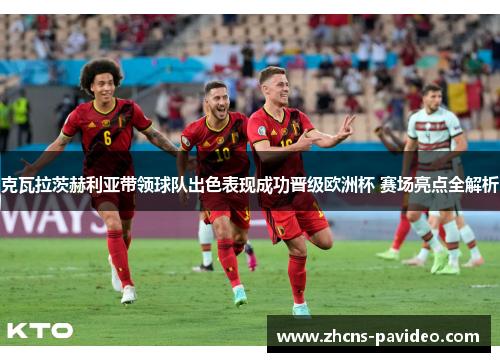 克瓦拉茨赫利亚带领球队出色表现成功晋级欧洲杯 赛场亮点全解析 克瓦拉茨赫利亚带领球队出色表现成功晋级欧洲杯 赛场亮点全解析