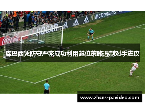 库巴西凭防守严密成功利用越位策略遏制对手进攻 库巴西凭防守严密成功利用越位策略遏制对手进攻