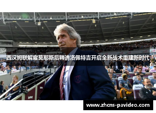 西汉姆联解雇莫耶斯后聘请洛佩特吉开启全新战术重建新时代 西汉姆联解雇莫耶斯后聘请洛佩特吉开启全新战术重建新时代