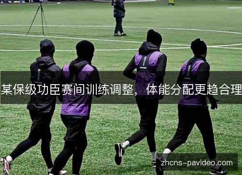 某保级功臣赛间训练调整，体能分配更趋合理